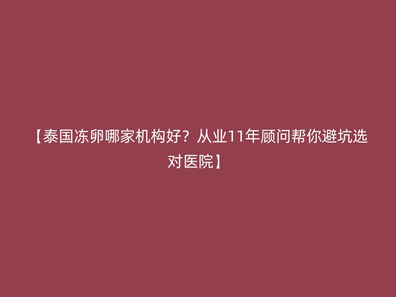 【泰国冻卵哪家机构好？从业11年顾问帮你避坑选对医院】