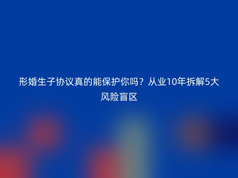 形婚生子协议真的能保护你吗？从业10年拆解5大风险盲区