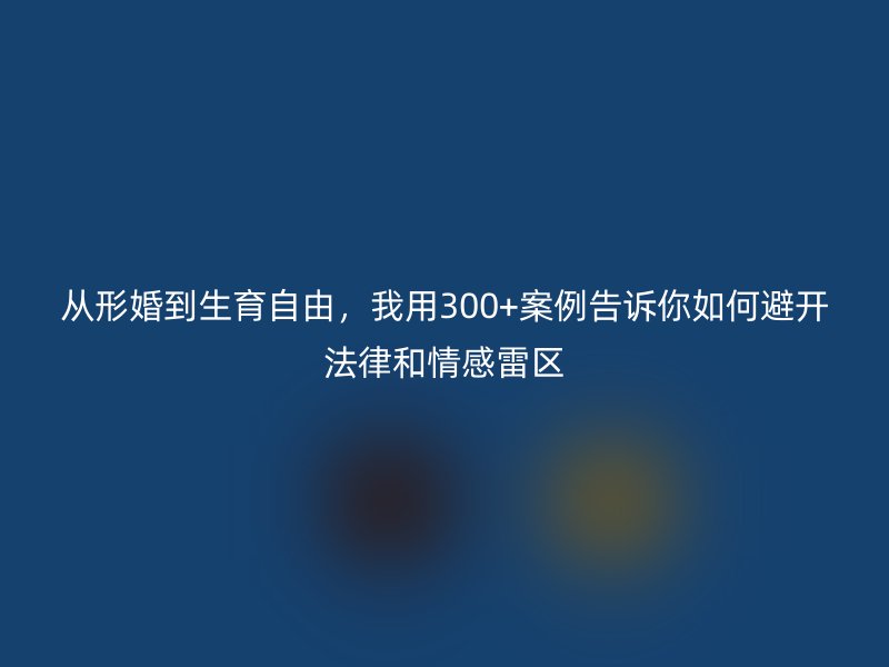 从形婚到生育自由，我用300+案例告诉你如何避开法律和情感雷区
