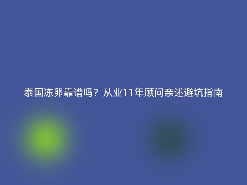 泰国冻卵靠谱吗？从业11年顾问亲述避坑指南