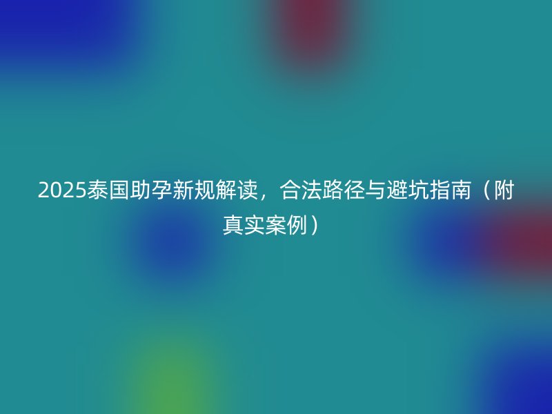 2025泰国助孕新规解读，合法路径与避坑指南（附真实案例）