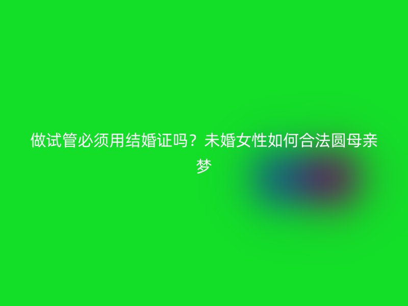 做试管必须用结婚证吗？未婚女性如何合法圆母亲梦