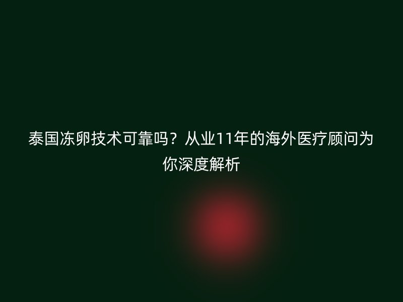 泰国冻卵技术可靠吗？从业11年的海外医疗顾问为你深度解析