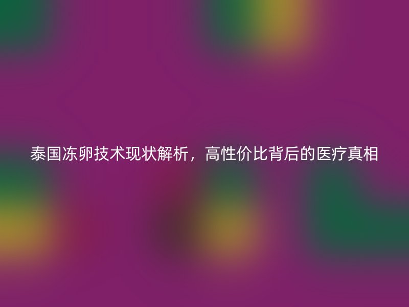 泰国冻卵技术现状解析，高性价比背后的医疗真相
