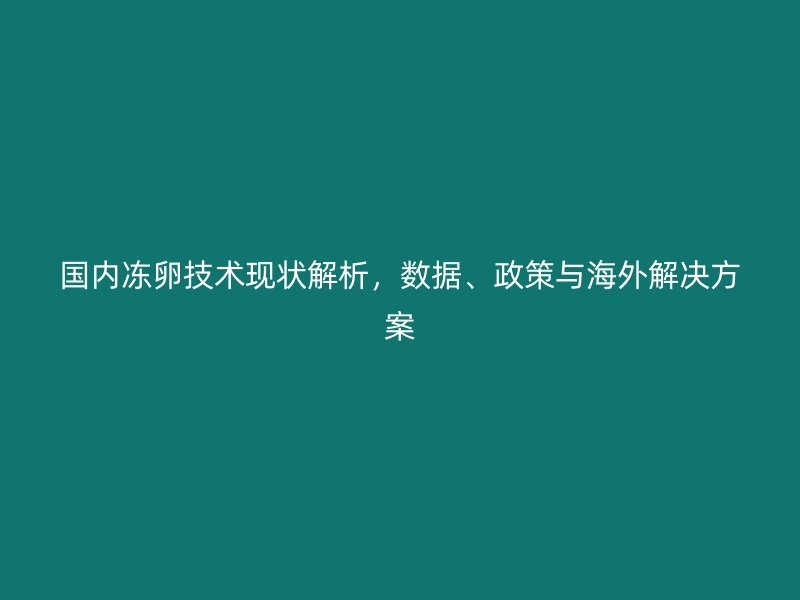 国内冻卵技术现状解析，数据、政策与海外解决方案