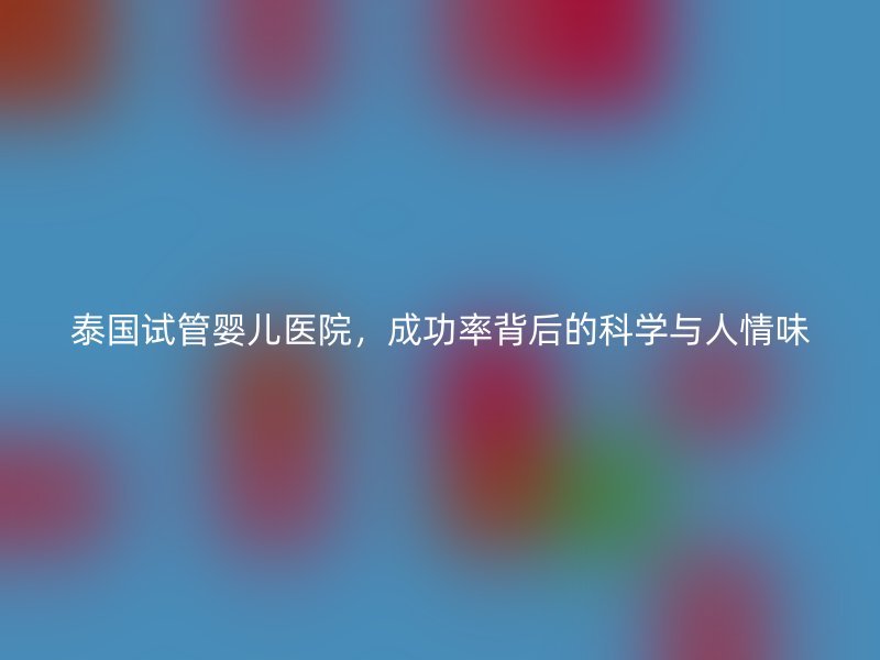 泰国试管婴儿医院，成功率背后的科学与人情味