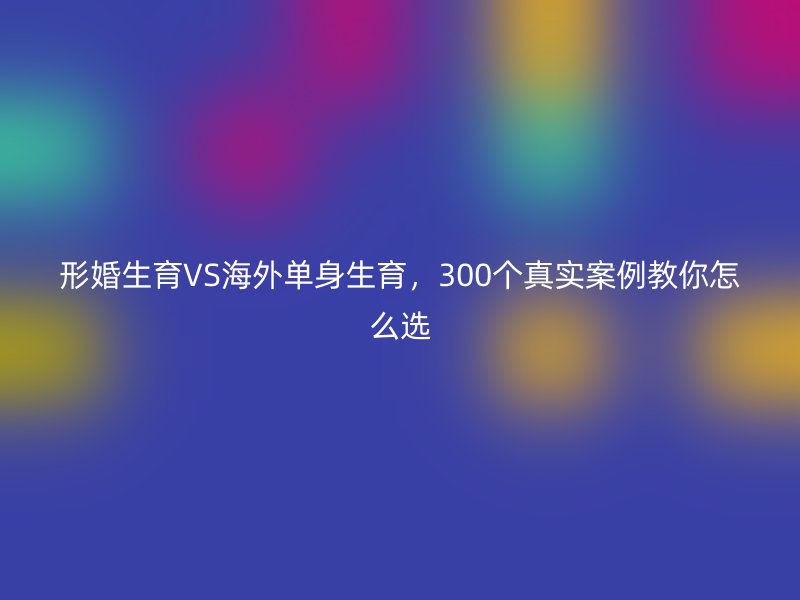 形婚生育VS海外单身生育，300个真实案例教你怎么选