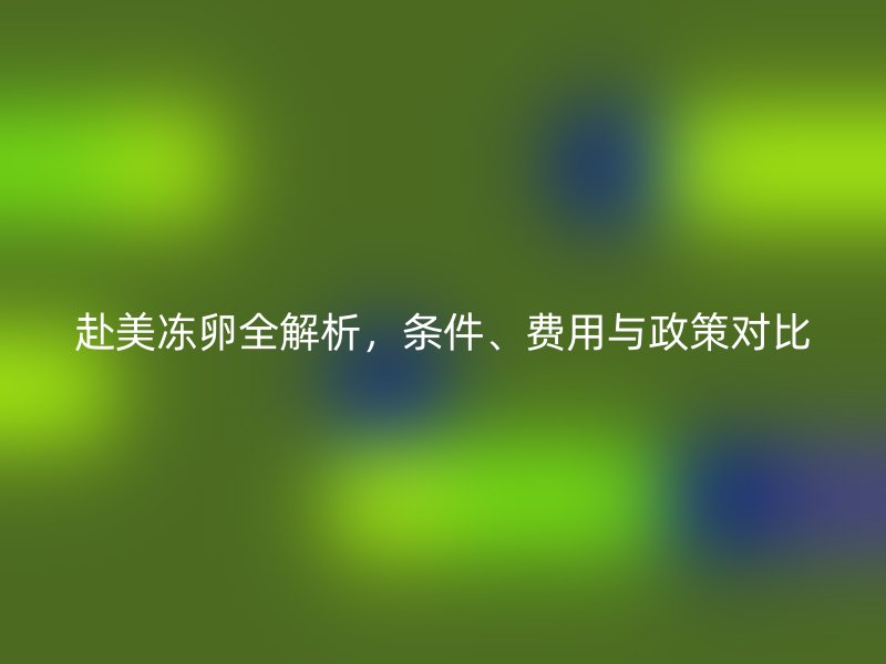 赴美冻卵全解析，条件、费用与政策对比