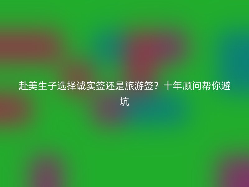 赴美生子选择诚实签还是旅游签？十年顾问帮你避坑