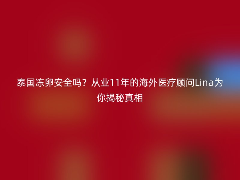 泰国冻卵安全吗？从业11年的海外医疗顾问Lina为你揭秘真相