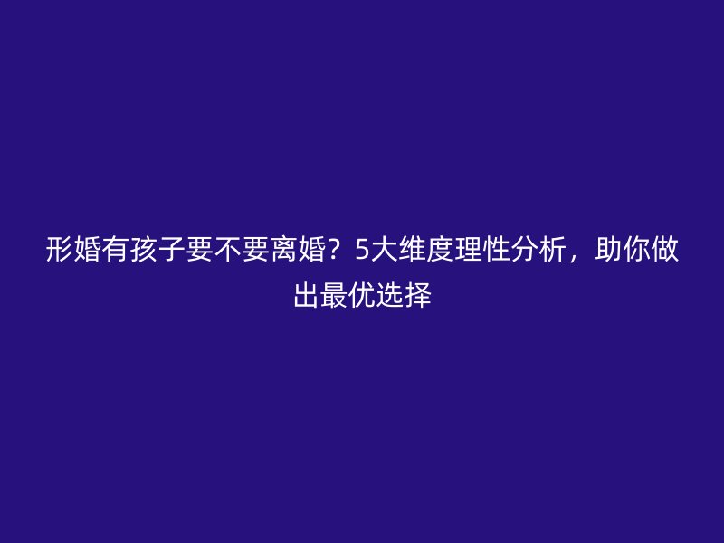 形婚有孩子要不要离婚？5大维度理性分析，助你做出最优选择