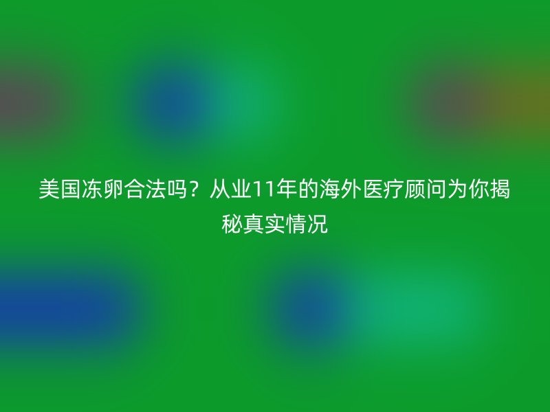 美国冻卵合法吗？从业11年的海外医疗顾问为你揭秘真实情况