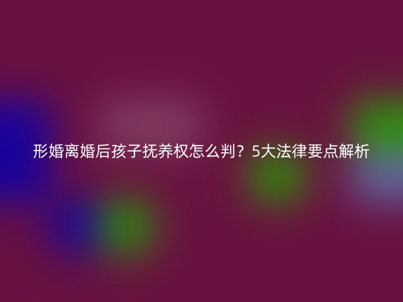 形婚离婚后孩子抚养权怎么判？5大法律要点解析