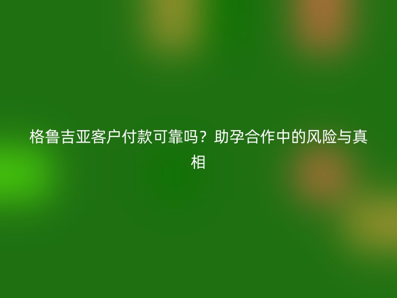 格鲁吉亚客户付款可靠吗？助孕合作中的风险与真相