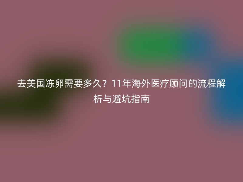 去美国冻卵需要多久？11年海外医疗顾问的流程解析与避坑指南