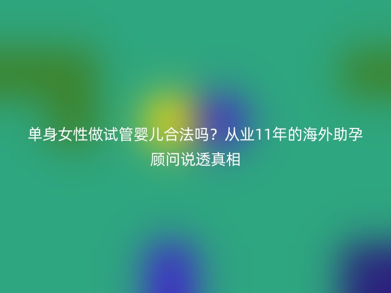 单身女性做试管婴儿合法吗？从业11年的海外助孕顾问说透真相