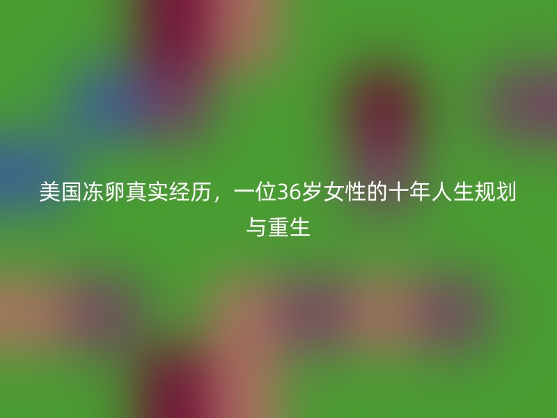美国冻卵真实经历，一位36岁女性的十年人生规划与重生