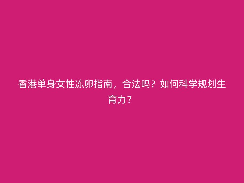 香港单身女性冻卵指南，合法吗？如何科学规划生育力？