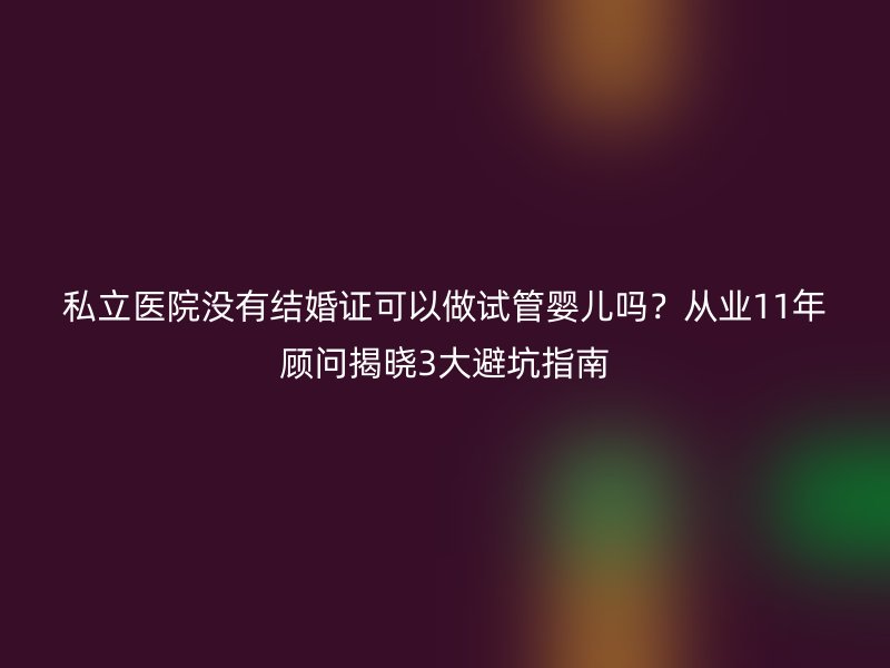 私立医院没有结婚证可以做试管婴儿吗？从业11年顾问揭晓3大避坑指南