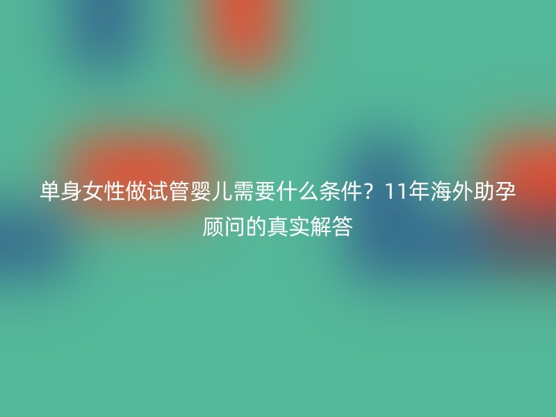 单身女性做试管婴儿需要什么条件？11年海外助孕顾问的真实解答