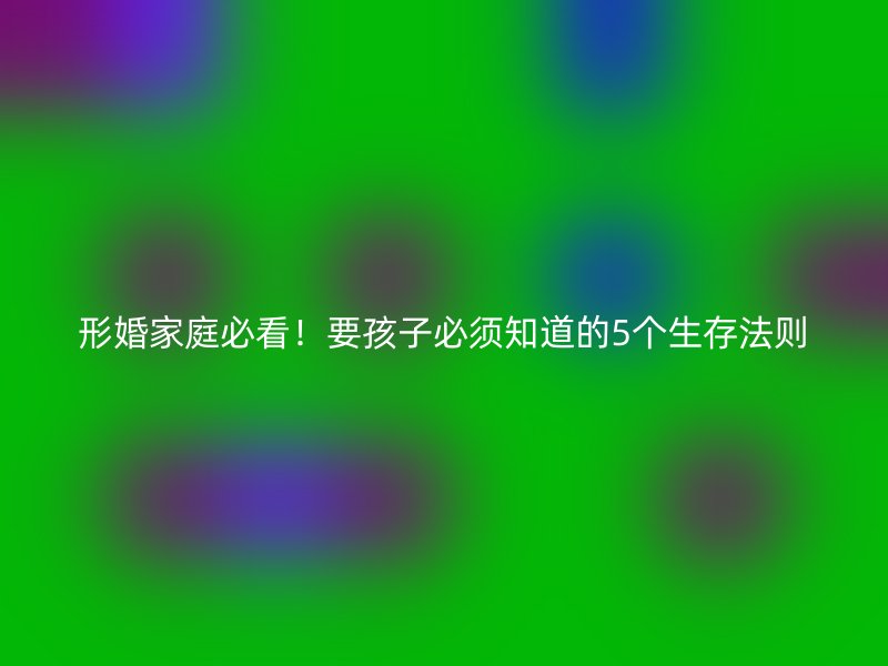 形婚家庭必看！要孩子必须知道的5个生存法则