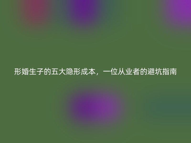 形婚生子的五大隐形成本，一位从业者的避坑指南
