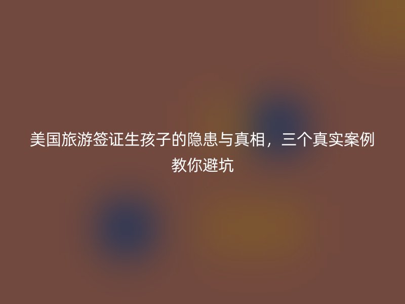 美国旅游签证生孩子的隐患与真相，三个真实案例教你避坑