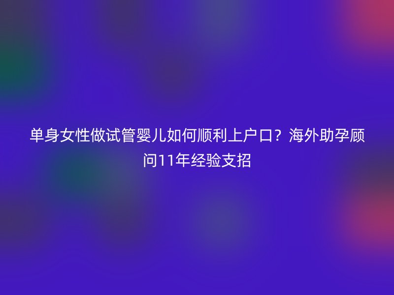单身女性做试管婴儿如何顺利上户口？海外助孕顾问11年经验支招