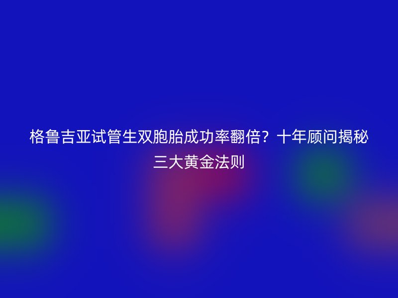 格鲁吉亚试管生双胞胎成功率翻倍？十年顾问揭秘三大黄金法则