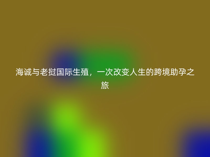 海诚与老挝国际生殖，一次改变人生的跨境助孕之旅