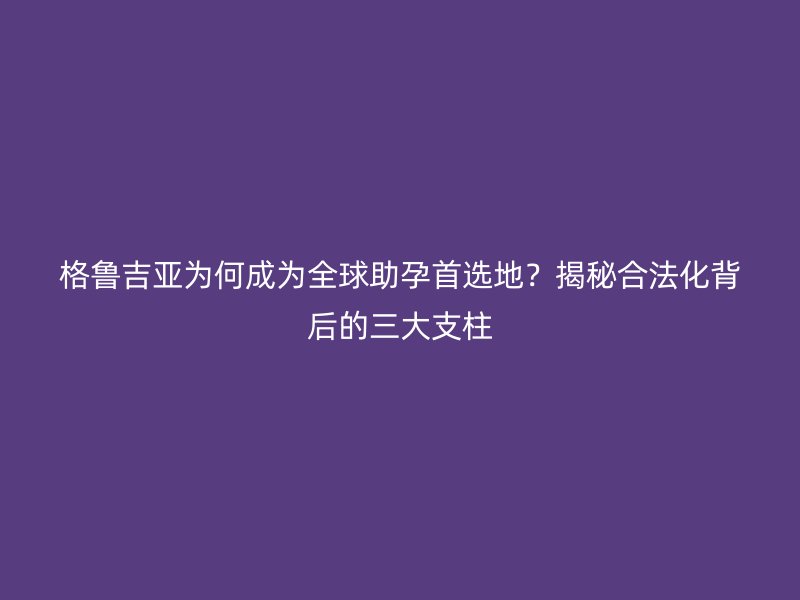 格鲁吉亚为何成为全球助孕首选地？揭秘合法化背后的三大支柱