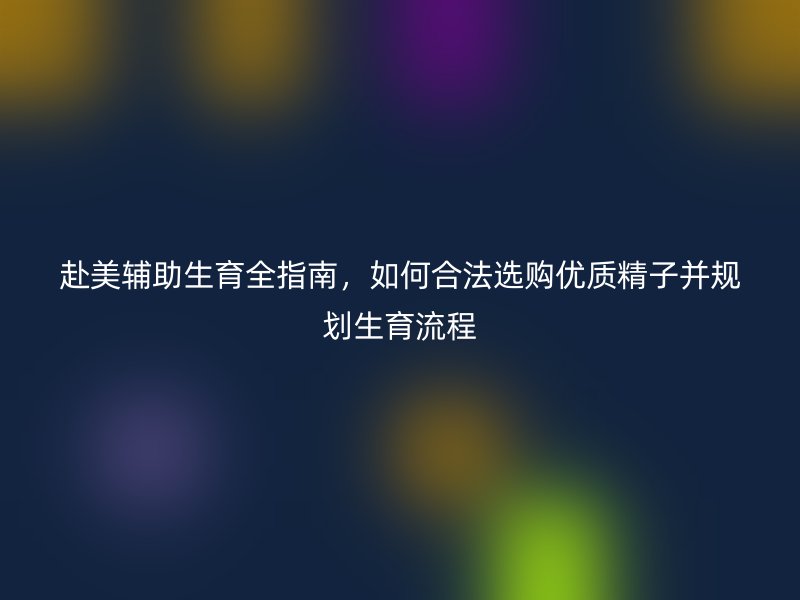 赴美辅助生育全指南，如何合法选购优质精子并规划生育流程