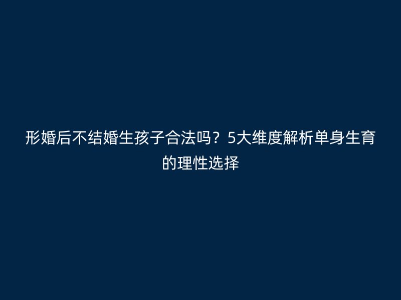 形婚后不结婚生孩子合法吗？5大维度解析单身生育的理性选择