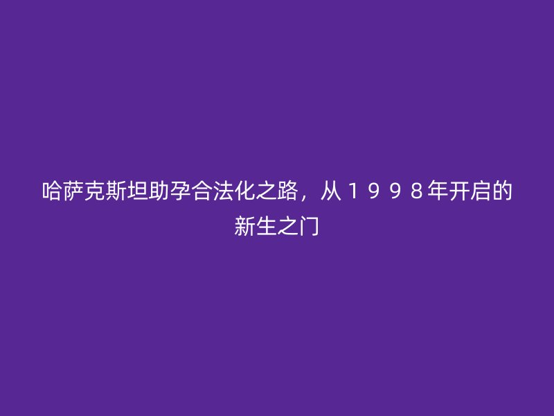 哈萨克斯坦助孕合法化之路，从１９９８年开启的新生之门