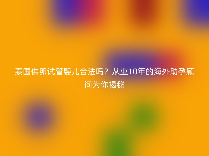 泰国供卵试管婴儿合法吗？从业10年的海外助孕顾问为你揭秘