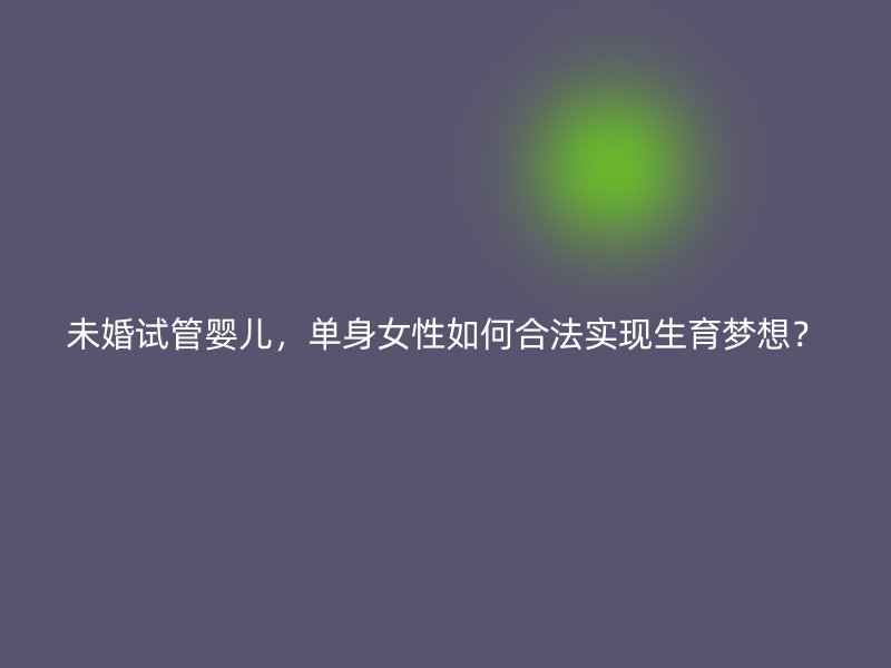 未婚试管婴儿，单身女性如何合法实现生育梦想？