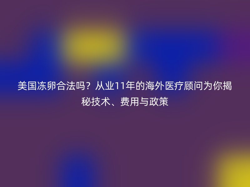 美国冻卵合法吗？从业11年的海外医疗顾问为你揭秘技术、费用与政策