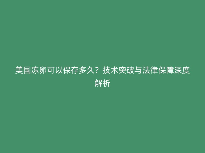 美国冻卵可以保存多久？技术突破与法律保障深度解析