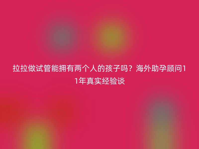 拉拉做试管能拥有两个人的孩子吗？海外助孕顾问11年真实经验谈