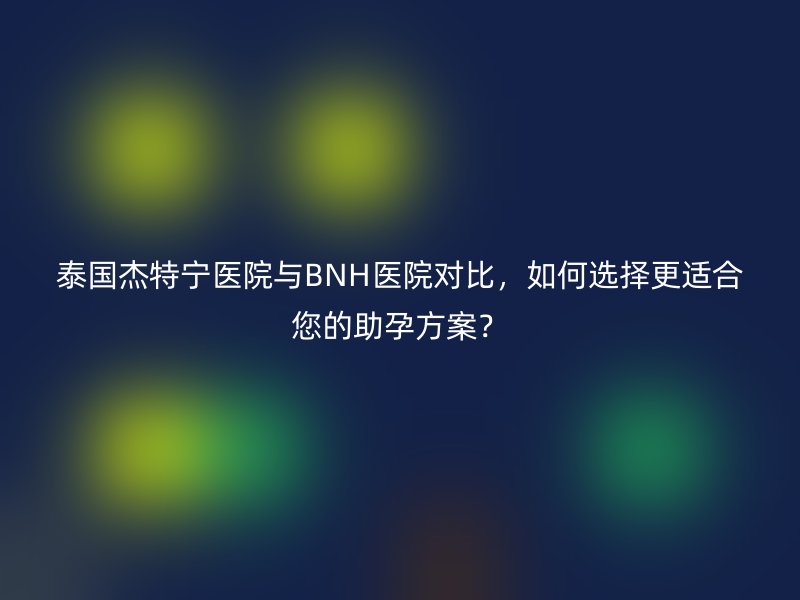 泰国杰特宁医院与BNH医院对比，如何选择更适合您的助孕方案？