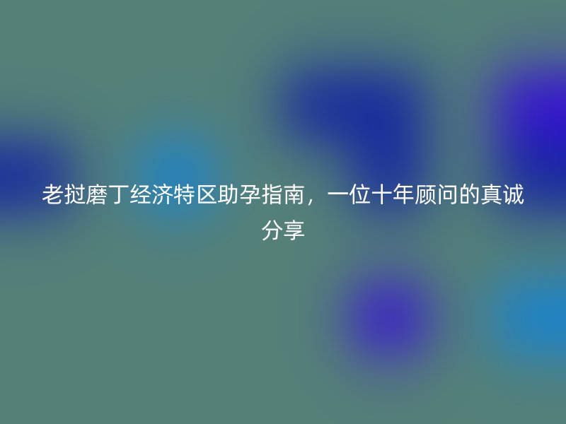 老挝磨丁经济特区助孕指南，一位十年顾问的真诚分享
