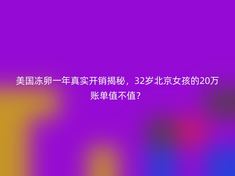 美国冻卵一年真实开销揭秘，32岁北京女孩的20万账单值不值？