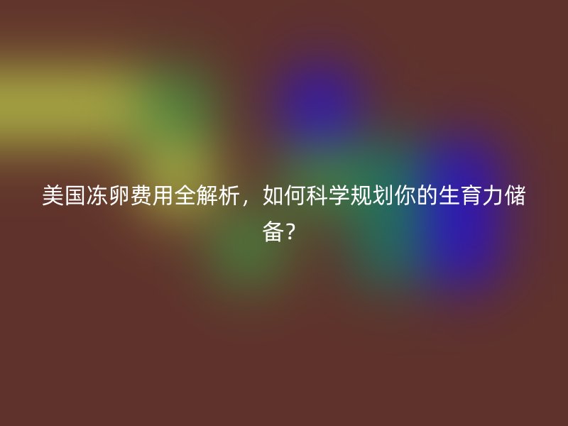 美国冻卵费用全解析，如何科学规划你的生育力储备？