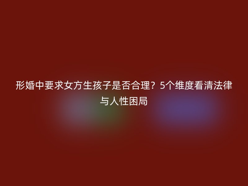 形婚中要求女方生孩子是否合理？5个维度看清法律与人性困局