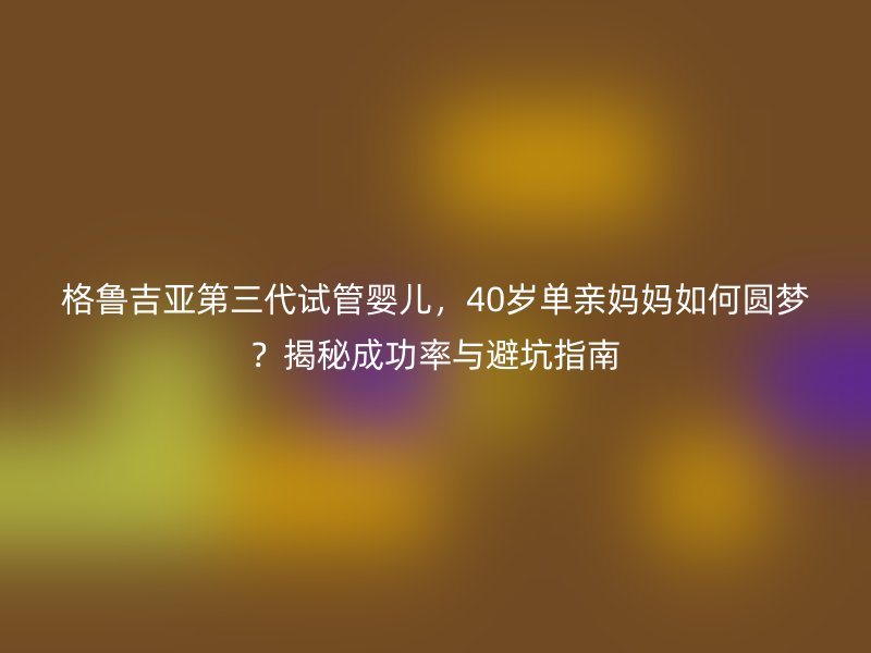 格鲁吉亚第三代试管婴儿，40岁单亲妈妈如何圆梦？揭秘成功率与避坑指南
