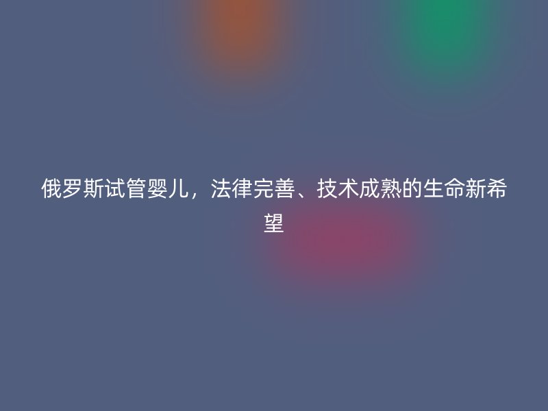 俄罗斯试管婴儿，法律完善、技术成熟的生命新希望