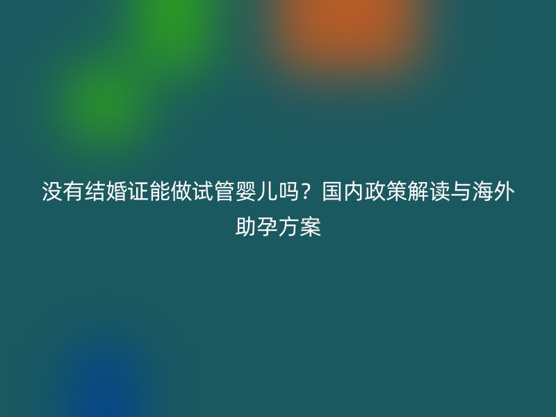 没有结婚证能做试管婴儿吗？国内政策解读与海外助孕方案