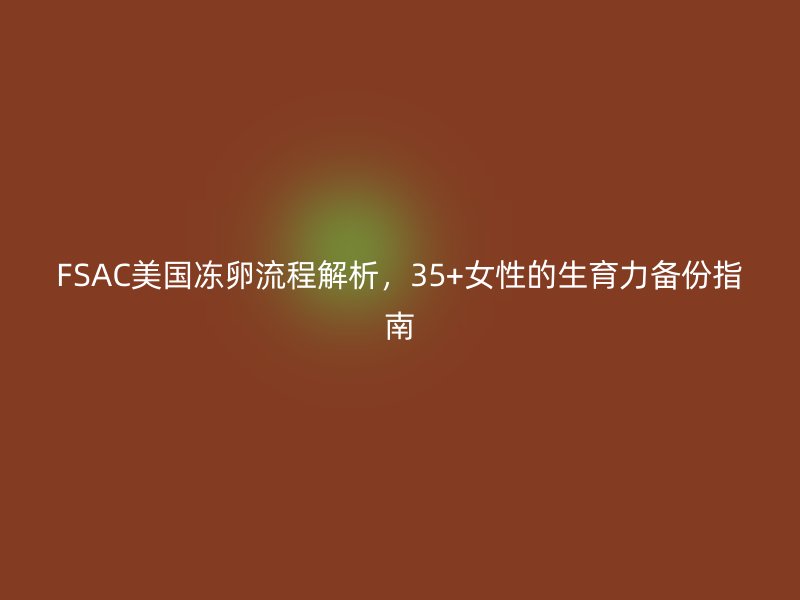 FSAC美国冻卵流程解析，35+女性的生育力备份指南