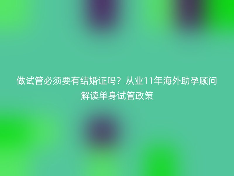 做试管必须要有结婚证吗？从业11年海外助孕顾问解读单身试管政策