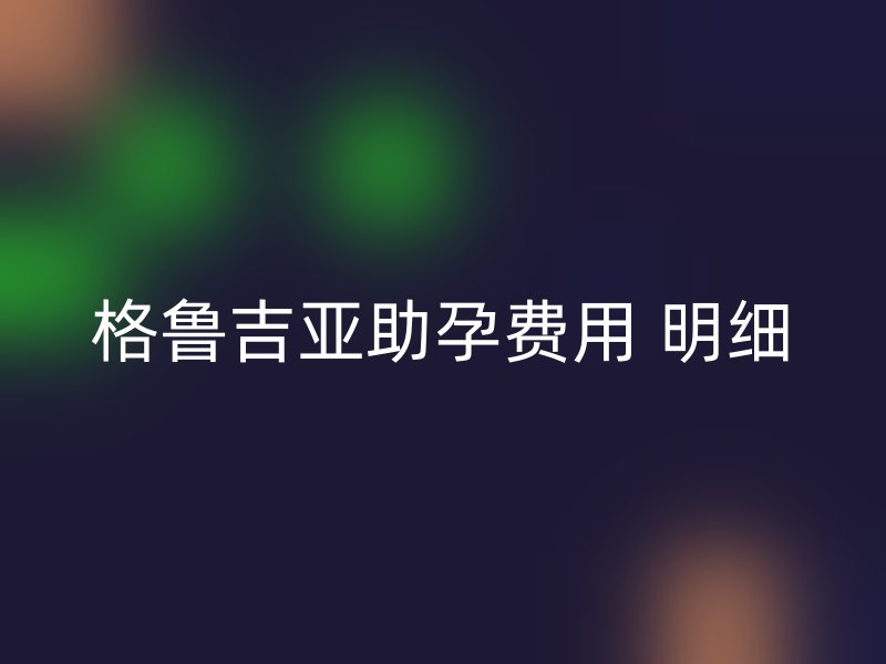 格鲁吉亚助孕费用 明细